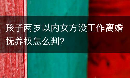 孩子两岁以内女方没工作离婚抚养权怎么判？