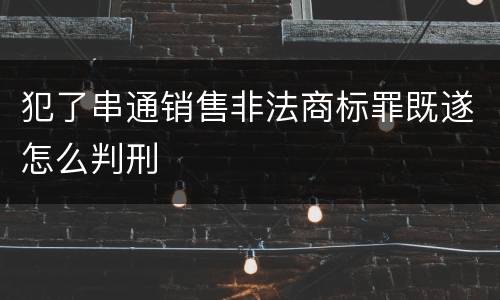 犯了串通销售非法商标罪既遂怎么判刑