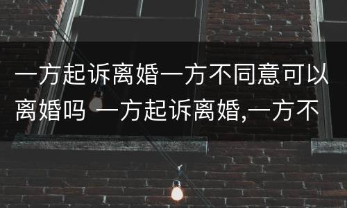 一方起诉离婚一方不同意可以离婚吗 一方起诉离婚,一方不同意怎么办