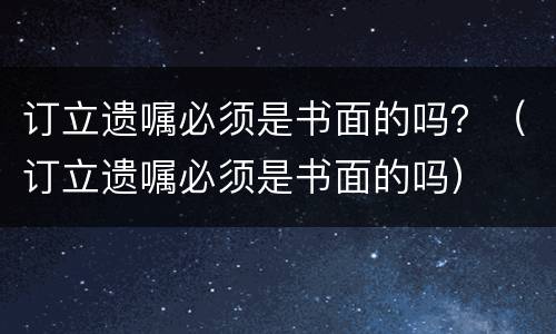 订立遗嘱必须是书面的吗？（订立遗嘱必须是书面的吗）