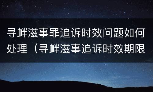 寻衅滋事罪追诉时效问题如何处理（寻衅滋事追诉时效期限怎么算）