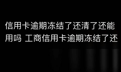 信用卡逾期冻结了还清了还能用吗 工商信用卡逾期冻结了还清了还能用吗