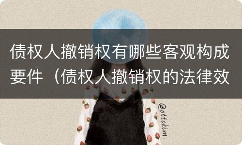 债权人撤销权有哪些客观构成要件（债权人撤销权的法律效果）