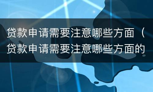 贷款申请需要注意哪些方面（贷款申请需要注意哪些方面的问题）