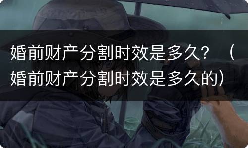 婚前财产分割时效是多久？（婚前财产分割时效是多久的）