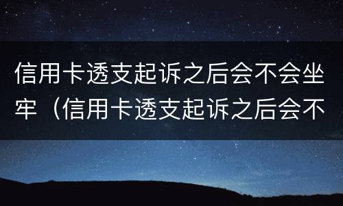 信用卡透支起诉之后会不会坐牢（信用卡透支起诉之后会不会坐牢呀）