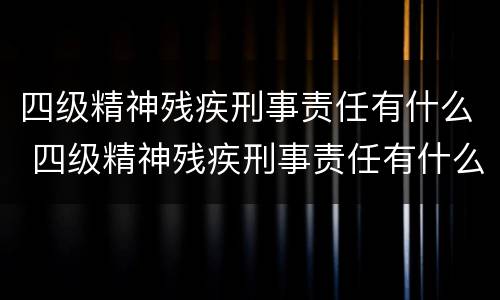 四级精神残疾刑事责任有什么 四级精神残疾刑事责任有什么区别