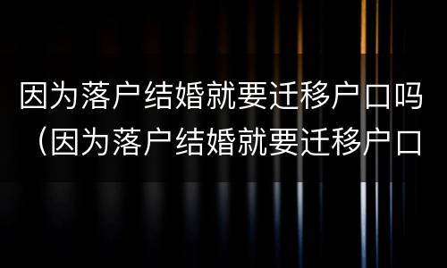 因为落户结婚就要迁移户口吗（因为落户结婚就要迁移户口吗北京）