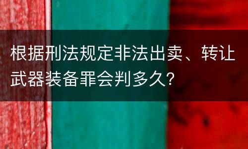 根据刑法规定非法出卖、转让武器装备罪会判多久？