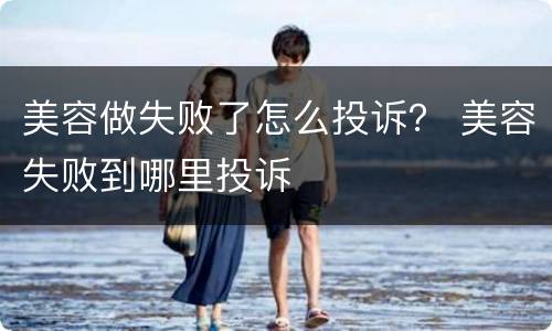 美容做失败了怎么投诉？ 美容失败到哪里投诉