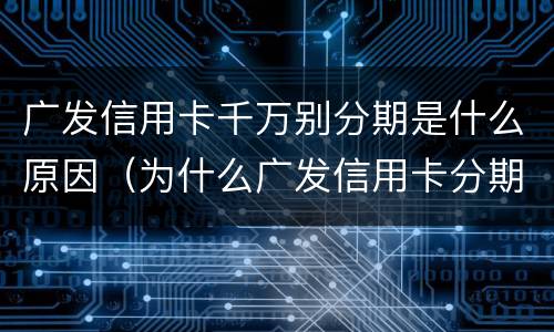 广发信用卡千万别分期是什么原因（为什么广发信用卡分期不了）