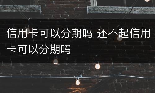 信用卡可以分期吗 还不起信用卡可以分期吗