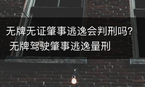 无牌无证肇事逃逸会判刑吗？ 无牌驾驶肇事逃逸量刑