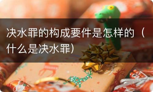 决水罪的构成要件是怎样的（什么是决水罪）