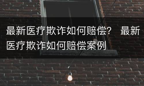 最新医疗欺诈如何赔偿？ 最新医疗欺诈如何赔偿案例