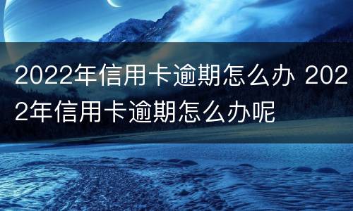 2022年信用卡逾期怎么办 2022年信用卡逾期怎么办呢