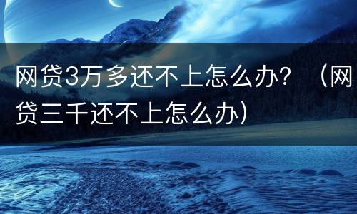 网贷3万多还不上怎么办？（网贷三千还不上怎么办）