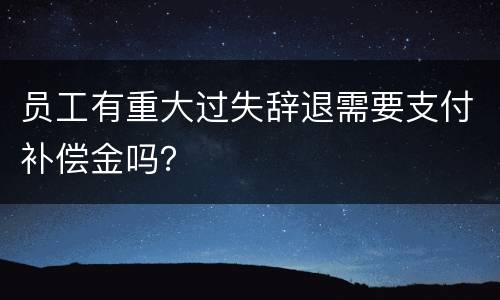 员工有重大过失辞退需要支付补偿金吗？