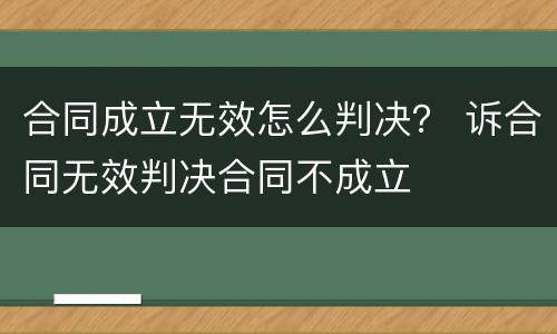 合同成立无效怎么判决？ 诉合同无效判决合同不成立