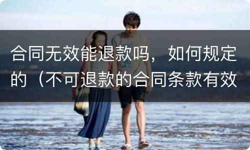 合同无效能退款吗，如何规定的（不可退款的合同条款有效吗）