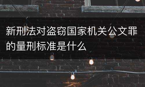 新刑法对盗窃国家机关公文罪的量刑标准是什么