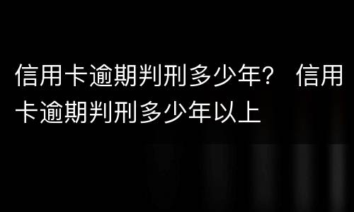 信用卡逾期判刑多少年？ 信用卡逾期判刑多少年以上
