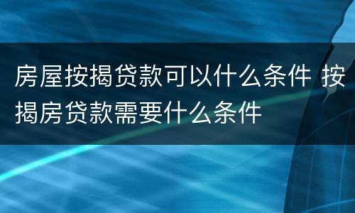 房屋按揭贷款可以什么条件 按揭房贷款需要什么条件