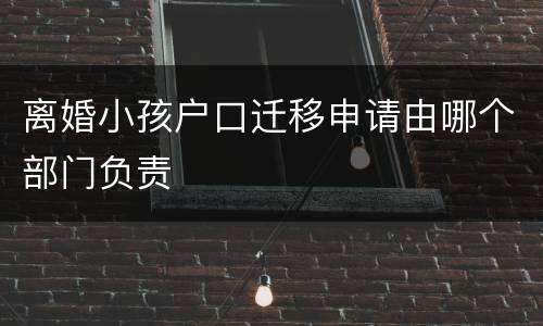 离婚小孩户口迁移申请由哪个部门负责