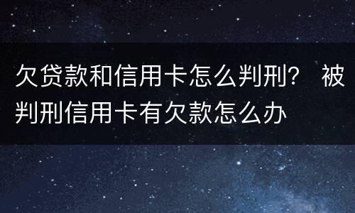 欠贷款和信用卡怎么判刑？ 被判刑信用卡有欠款怎么办