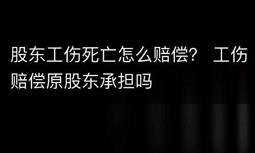 股东工伤死亡怎么赔偿？ 工伤赔偿原股东承担吗