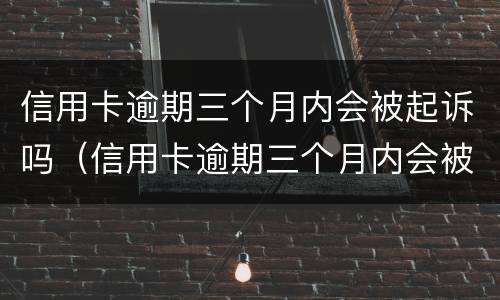 信用卡逾期三个月内会被起诉吗（信用卡逾期三个月内会被起诉吗怎么办）