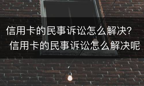 信用卡的民事诉讼怎么解决？ 信用卡的民事诉讼怎么解决呢