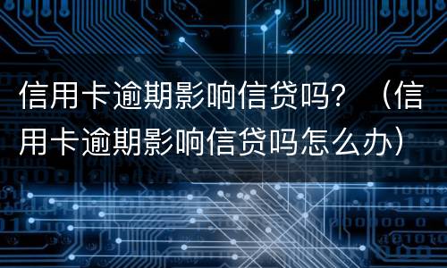 信用卡逾期影响信贷吗？（信用卡逾期影响信贷吗怎么办）