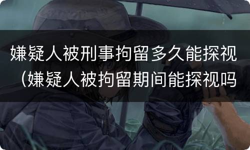嫌疑人被刑事拘留多久能探视（嫌疑人被拘留期间能探视吗）