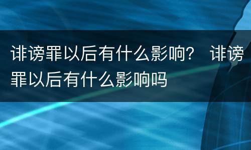 诽谤罪以后有什么影响？ 诽谤罪以后有什么影响吗