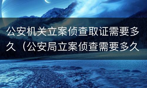 公安机关立案侦查取证需要多久（公安局立案侦查需要多久）