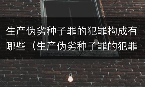 生产伪劣种子罪的犯罪构成有哪些（生产伪劣种子罪的犯罪构成有哪些罪名）