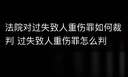 法院对过失致人重伤罪如何裁判 过失致人重伤罪怎么判