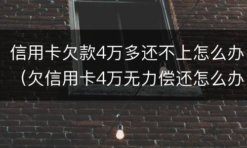信用卡欠款4万多还不上怎么办（欠信用卡4万无力偿还怎么办）