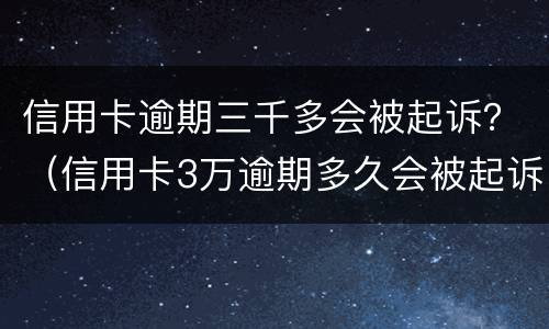信用卡逾期三千多会被起诉？（信用卡3万逾期多久会被起诉）
