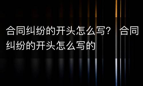 合同纠纷的开头怎么写？ 合同纠纷的开头怎么写的