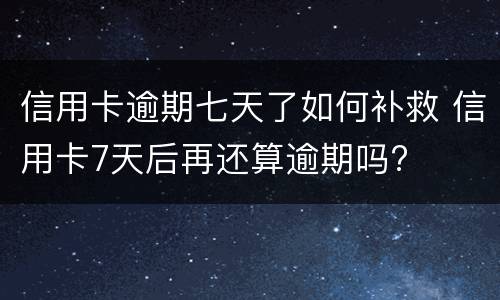 信用卡逾期七天了如何补救 信用卡7天后再还算逾期吗?