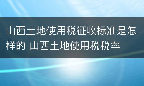 山西土地使用税征收标准是怎样的 山西土地使用税税率