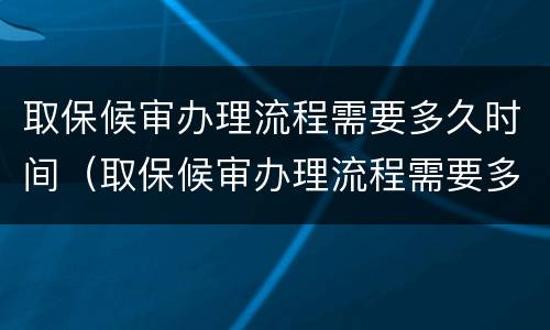 取保候审办理流程需要多久时间（取保候审办理流程需要多久时间完成）