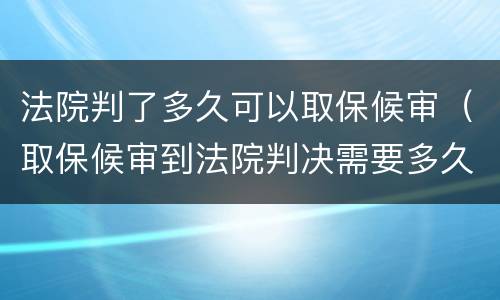 法院判了多久可以取保候审（取保候审到法院判决需要多久）