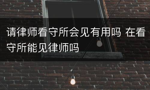 请律师看守所会见有用吗 在看守所能见律师吗