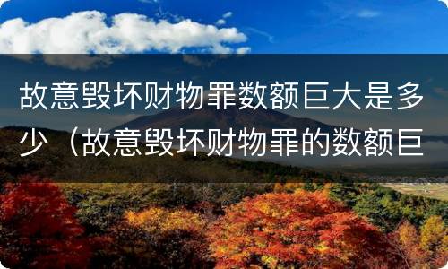 故意毁坏财物罪数额巨大是多少（故意毁坏财物罪的数额巨大）