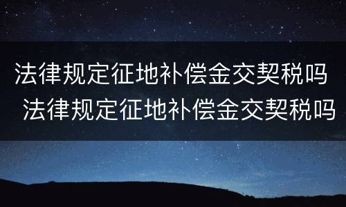 法律规定征地补偿金交契税吗 法律规定征地补偿金交契税吗怎么算