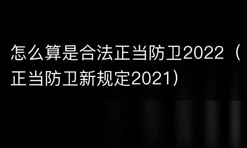怎么算是合法正当防卫2022（正当防卫新规定2021）