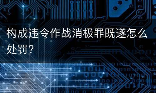 构成违令作战消极罪既遂怎么处罚?